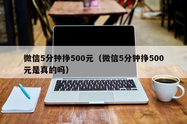 微信5分钟挣500元（微信5分钟挣500元是真的吗）