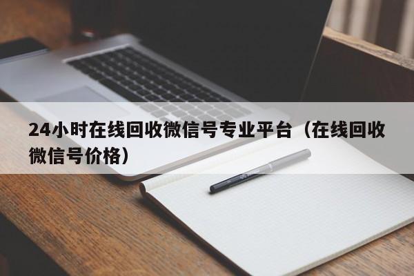 24小时在线回收微信号专业平台（在线回收微信号价格）