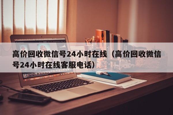 高价回收微信号24小时在线（高价回收微信号24小时在线客服电话）