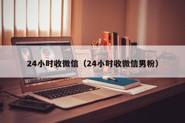 24小时收微信（24小时收微信男粉）