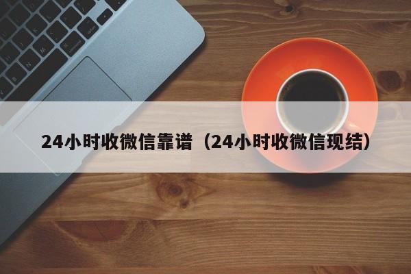 24小时收微信靠谱（24小时收微信现结）