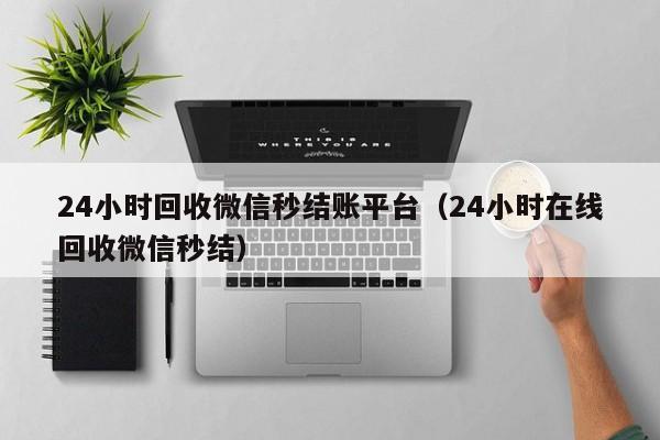 24小时回收微信秒结账平台（24小时在线回收微信秒结）