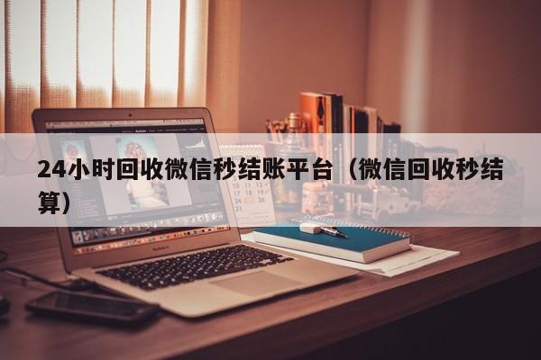 24小时回收微信秒结账平台（微信回收秒结算）