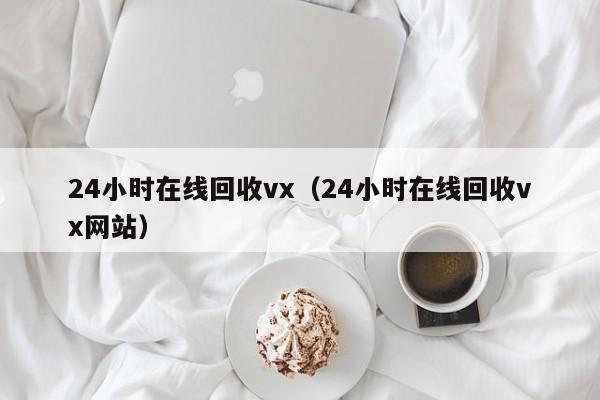 24小时在线回收vx（24小时在线回收vx网站）