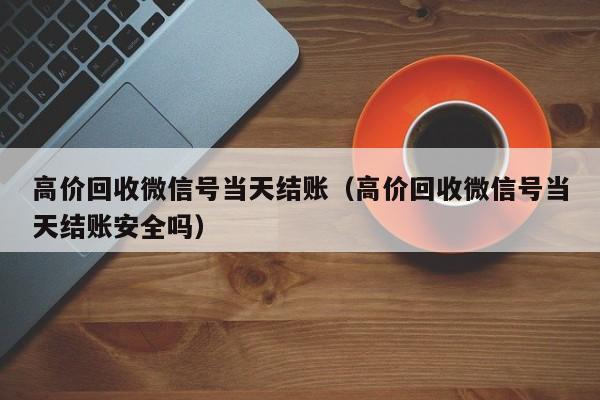 高价回收微信号当天结账（高价回收微信号当天结账安全吗）