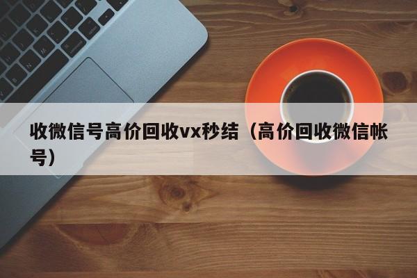 收微信号高价回收vx秒结（高价回收微信帐号）