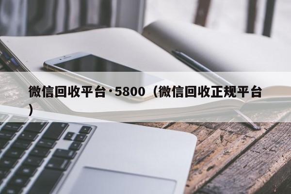 微信回收平台·5800（微信回收正规平台）