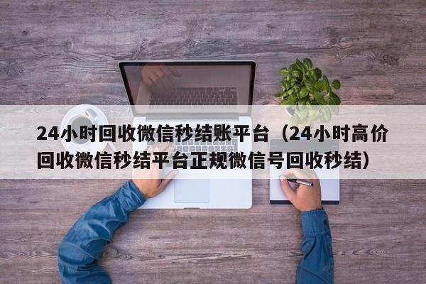 24小时回收微信秒结账平台（24小时高价回收微信秒结平台正规微信号回收秒结）