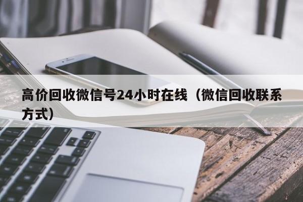 高价回收微信号24小时在线（微信回收联系方式）