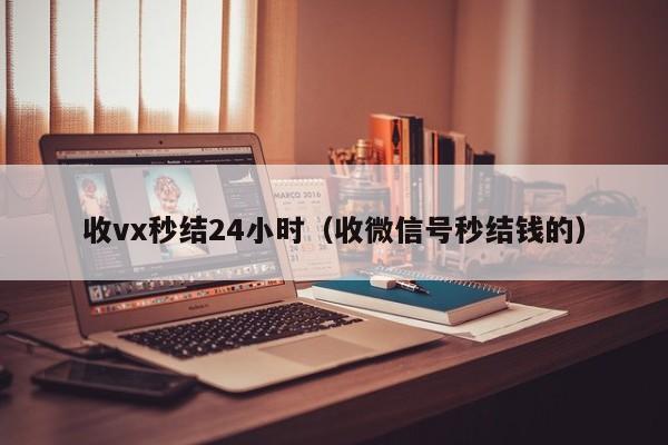 收vx秒结24小时（收微信号秒结钱的）