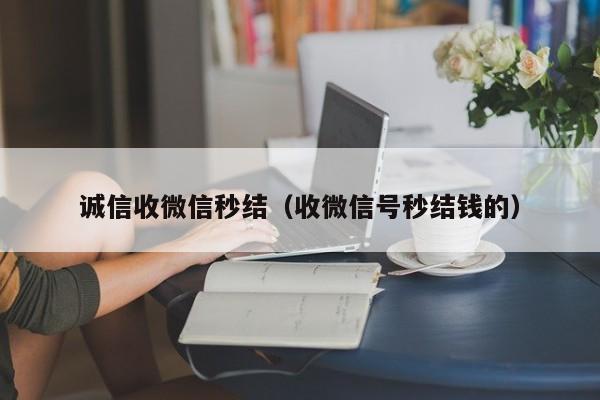 诚信收微信秒结（收微信号秒结钱的）