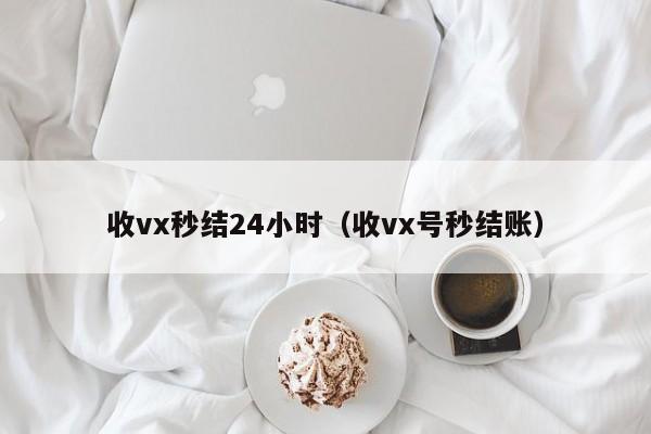 收vx秒结24小时（收vx号秒结账）