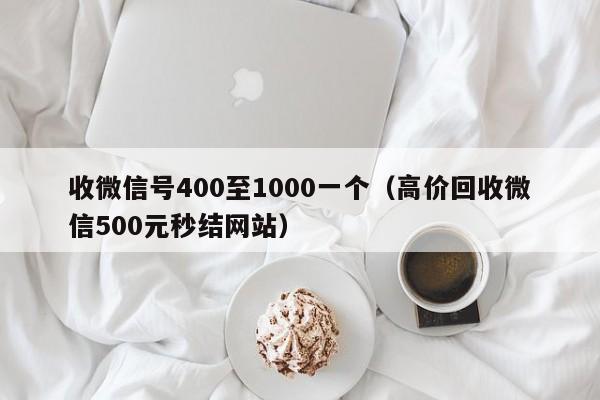 收微信号400至1000一个（高价回收微信500元秒结网站）