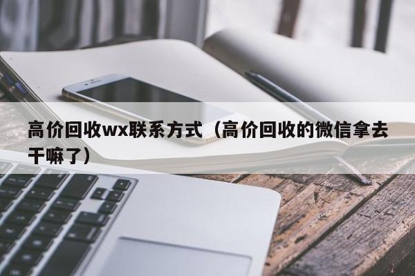 高价回收wx联系方式（高价回收的微信拿去干嘛了）