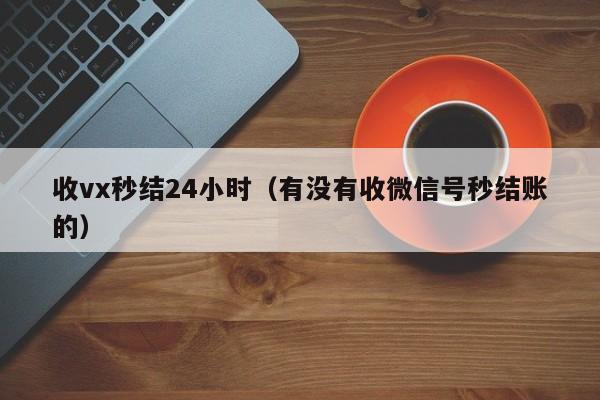 收vx秒结24小时（有没有收微信号秒结账的）