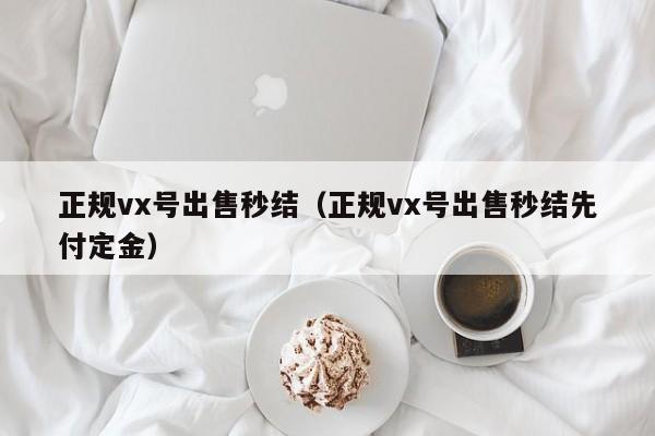 正规vx号出售秒结（正规vx号出售秒结先付定金）