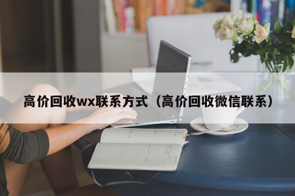 高价回收wx联系方式（高价回收微信联系）