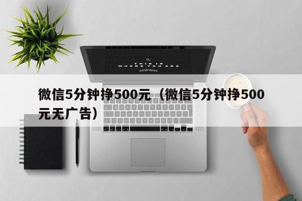 微信5分钟挣500元（微信5分钟挣500元无广告）