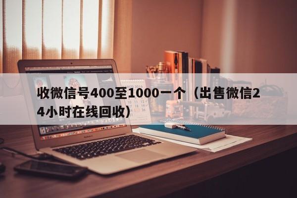 收微信号400至1000一个（出售微信24小时在线回收）