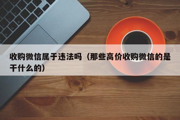 收购微信属于违法吗（那些高价收购微信的是干什么的）