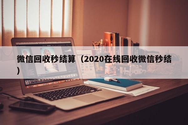 微信回收秒结算（2020在线回收微信秒结）