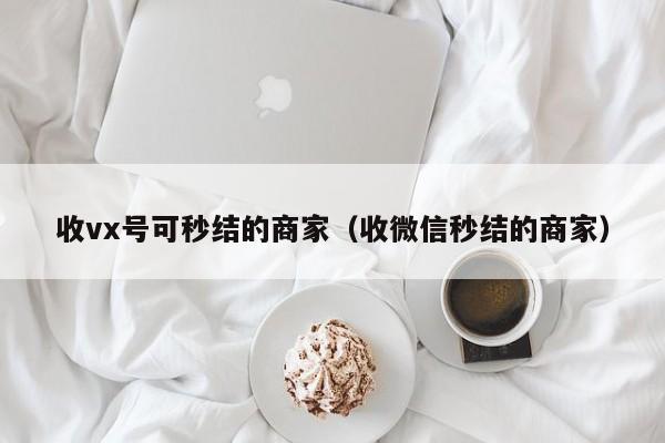 收vx号可秒结的商家（收微信秒结的商家）