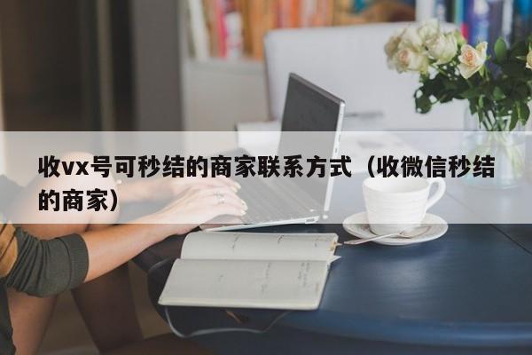 收vx号可秒结的商家联系方式（收微信秒结的商家）